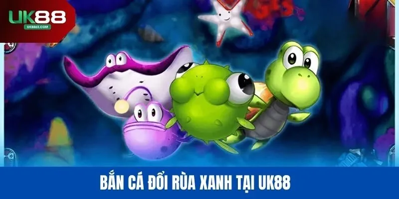 Bắn cá đổi rùa xanh tại UK88
